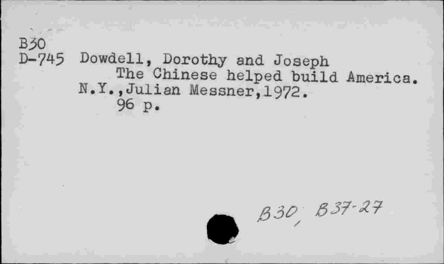 ﻿B30
D-745 Dowdell, Dorothy and Joseph
The Chinese helped build America. N.Y.,Julian Messner,1972.
96 p.